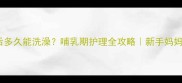 猫咪产后多久能洗澡哺乳期护理全攻略新手妈妈必看