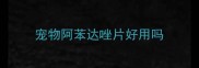 宠物阿苯达唑片好用吗