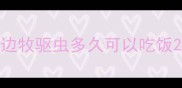 边牧驱虫多久可以吃饭