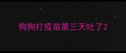 狗狗打疫苗第三天吐了