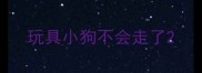 玩具小狗不会走了