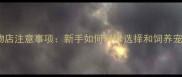10大宠物店注意事项新手如何科学选择和饲养宠物指南