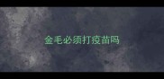 金毛必须打疫苗吗