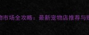 大连宠物市场全攻略最新宠物店推荐与购买指南