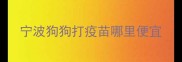 宁波狗狗打疫苗哪里便宜