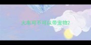 火车可不可以带宠物