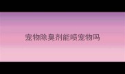 宠物除臭剂能喷宠物吗