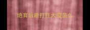 绝育后能打狂犬疫苗么
