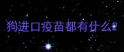 狗进口疫苗都有什么
