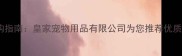 宠物用品选购指南皇家宠物用品有限公司为您推荐优质品牌与产品