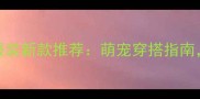 小拉布拉多犬服装新款推荐萌宠穿搭指南时尚又实用