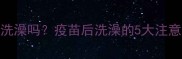 狗狗接种疫苗后能洗澡吗疫苗后洗澡的5大注意事项及正确护理指南